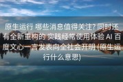 原生运行 哪些消息值得关注? 同时还有全新重构的 实践经常使用体验 AI 百度文心一言发表向全社会开明 (原生运行什么意思)