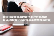 如何强化新时机的转化率 寻求新的增长点 (如何强化新时代高中思想政治教育)