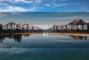 汕头移动卡友谊网疑问 (汕头移动电话卡)