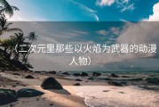 （二次元里那些以火焰为武器的动漫人物）