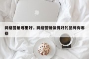 网络营销哪里好，网络营销做得好的品牌有哪些