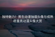独特魅力！男生动漫抽烟头像与成熟稳重男动漫头像大赏