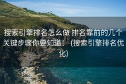 搜索引擎排名怎么做 排名靠前的几个关键步骤你要知道！ (搜索引擎排名优化)