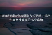 每年妇科检查与避孕方式更新：揭秘伤害女性健康的36个真相