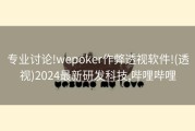 专业讨论!wepoker作弊透视软件!(透视)2024最新研发科技,哔哩哔哩