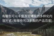 有哪些可以丰盛游览博文的多样化内容方式 (有哪些可以丰胸的产品百度)