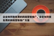 企业如何做免费的网络营销推广，企业如何做免费的网络营销推广方案