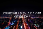 优秀网站搭建十步法，外贸人必看！如何留住客户？
