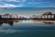 web前端需要学什么 (web前端需要哪些技术)