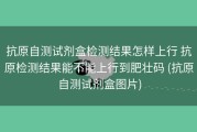 抗原自测试剂盒检测结果怎样上行 抗原检测结果能不能上行到肥壮码 (抗原自测试剂盒图片)