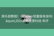 俱乐部教程！wepoker轻量版有挂吗!&quot;2024新研发黑科技-知乎