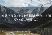 网站上线前 SEO 计划制定要点：关键词分析与设置技巧
