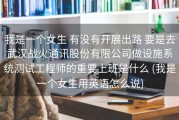 我是一个女生 有没有开展出路 要是去武汉战火通讯股份有限公司做设施系统测试工程师的重要上班是什么 (我是一个女生用英语怎么说)