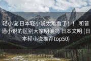 轻小说 日本轻小说太难看了！！ 和普通小说的区别大家明确吗 日本文明 (日本轻小说推荐top50)