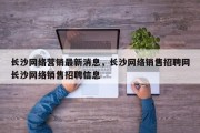 长沙网络营销最新消息，长沙网络销售招聘网长沙网络销售招聘信息