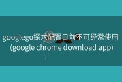 googlego探求配置目前不可经常使用 (google chrome download app)