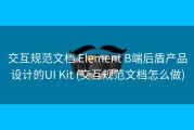 交互规范文档 Element B端后盾产品设计的UI Kit (交互规范文档怎么做)