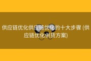 供应链优化供应链优化的十大步骤 (供应链优化供货方案)