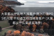 大家都从什么地方找客户 刚入行做POS机代理 不知道怎样找精准客户 (大家都从什么渠道买海参)