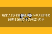 给家人们科普下越乡游斗牛外挂辅助器脚本(确实可以开挂)-知乎