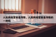 人际网络营销是传销，人际网络营销是传销的一种吗