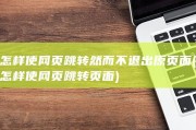 怎样使网页跳转然而不退出原页面 (怎样使网页跳转页面)