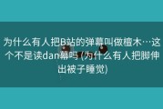 为什么有人把B站的弹幕叫做檀木…这个不是读dan幕吗 (为什么有人把脚伸出被子睡觉)