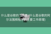什么是谷歌的三件套 (什么是谷歌的阿尔法围棋程序的主要工作原理)