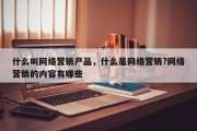 什么叫网络营销产品，什么是网络营销?网络营销的内容有哪些