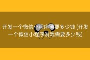 开发一个微信小程序须要多少钱 (开发一个微信小程序游戏需要多少钱)