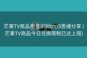芒果TV商品用意识别top3思绪分享 (芒果TV商品今日兑换限制已达上限)