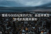 魔兽与00后玩家的代沟：画面审美及游戏机制差异解析