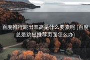 百度推行跳出率高是什么要素呢 (百度总是跳出推荐页面怎么办)
