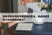 网络营销与传统市场营销的整合，简述网络营销与传统营销的整合?