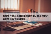 有哪些产品可以做网络营销方案，什么样的产品比较适合于网络营销
