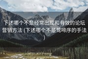 下述哪个不是经常出现和有效的论坛营销方法 (下述哪个不是莺啼序的手法)