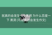 就真的会发生一个黑洞 为什么百度一下 黑洞 (可能真的会发生作文)