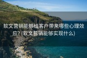 软文营销能够给客户带来哪些心理效应? (软文营销能够实现什么)