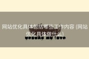 网站优化具体包括哪些工作内容 (网站优化具体做什么)