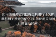 如何使用关键词挖掘工具进行语义扩展和相关搜索的优化 (如何使用关键帧让画面动起来)
