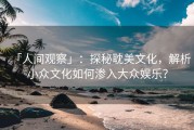 「人间观察」：探秘耽美文化，解析小众文化如何渗入大众娱乐？