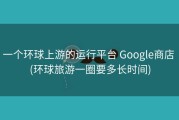 一个环球上游的运行平台 Google商店 (环球旅游一圈要多长时间)