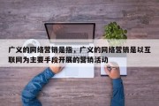 广义的网络营销是指，广义的网络营销是以互联网为主要手段开展的营销活动