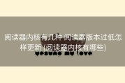 阅读器内核有几种 阅读器版本过低怎样更新 (阅读器内核有哪些)
