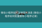 微信小程序如何注销团体消息 (微信小程序如何批量删除小程序记录)