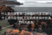 什么是内容营销?怎样做好内容营销? (什么是内容营销,它在网络营销中扮演怎样的角色)