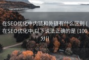 在SEO优化中内链和外链有什么区别 (在SEO优化中,以下说法正确的是 (100分))