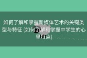 如何了解和掌握新媒体艺术的关键类型与特征 (如何了解和掌握中学生的心里特点)