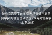 做电商需要学ps的哪些基础做电商需要学ps的哪些基础技能 (做电商需要学什么专业好)