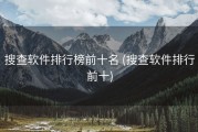搜查软件排行榜前十名 (搜查软件排行前十)